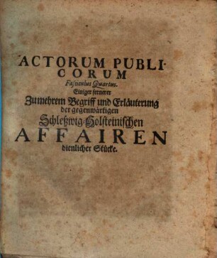 Acta publica Actorum publicorum fasciculus ... : ... einiger zumehrem Begriff u. Erl. d. gegenwärtigen Schleßwig-holsteinischen Affairen dienl. Stücke, 4. (1700). - 126 S.