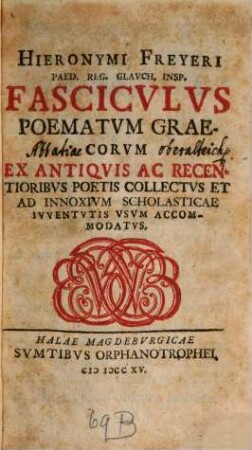Hieronymi Freyeri Paed. Reg. Glavch. Insp. Fascicvlvs Poematvm Graecorvm Ex Antiqvis Ac Recentioribvs Poetis Collectvs Et Ad Innoxivm Scholasticae Ivventvtis Vsvm Accommodatvs