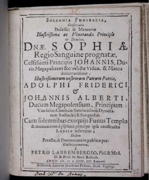 Solemnia Funeralia, Consecrata Decessui & Memoriae Illustrißimae ac Venerandae Principis & Dominae, Dnae. Sophiae Regio Sanguine prognatae, Celsissimi Principis Johannis, Ducis Megapolitani &c: relictae Viduae. & Matris desideratissimae, Illustrißimorum nostrorum Patrum Patriae, Adolphi Friderici & Johannis Alberti, Ducum Megapolensium, Principum Vandaliae; Comitum Suerinensium, Dynastarum Rostochii & Stargardiae
