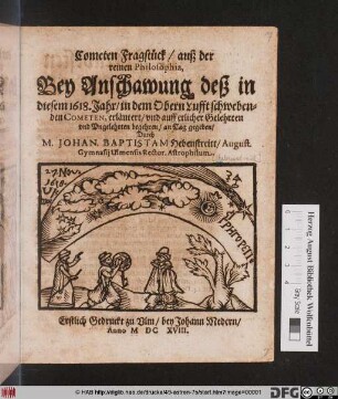 Cometen Fragstück/ auß der reinen Philosophia, Bey Anschawung deß in diesem 1618. Jahr/ in dem Obern Lufft schwebenden Cometen : Erstlich Gedruckt zu Ulm/ bey Johann Medern/ Anno MDCXVIII.
