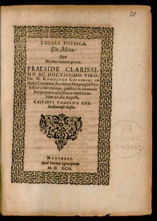 THESES PHYSICAE,|| De Motu:|| Quas || ... PRAESIDE ... || Dn. M. RODOLPHO GOCLENIO, IN || illustri Cattorum Academia Marpurgẽsi Pro-||fessore celeberrimo: publicè ... cona-||bitur 26. die Augusti,|| CASPARVS VOGELIVS GRE-||bensteinensis Hassus.||