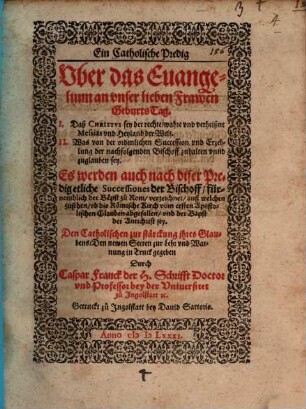 Ein Catholische Predig Vber das Euangelium an vnser lieben Frawen Geburts-Tag : I. Daß Christvs sey der rechte ... Messias ... II. Was von der ordenlichen Succession vnd Erzehlung der nachfolgenden Bischoff zuhalten ... sey ... ; Es werden auch nach diser Predig etliche Successiones der Bischoff, fürnemblich der Bäpst zu Rom, verzeichnet, auß welchen zusehen, ob die Römische Kirch vom ersten Apostolischen Glauben abgefallen, vnd der Bapst der Antichrist sey ; Den Catholischen zur stärckung ihres Glaubens ; Den newen Secten zur Lehr vnd Warnung