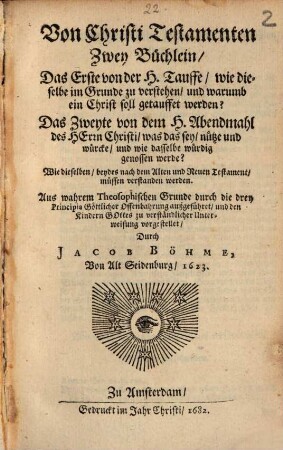 Von Christi Testamenten : Zwey Büchlein, Das Erste von der H. Tauffe, wie dieselbe im Grunde zu verstehen, und warumb ein Christ soll getauffet werden? Das Zweyte von dem H. Abendmahl des Herrn Christi, was das sey, nütze und würcke, und wie dasselbe würdig genossen werde? ...