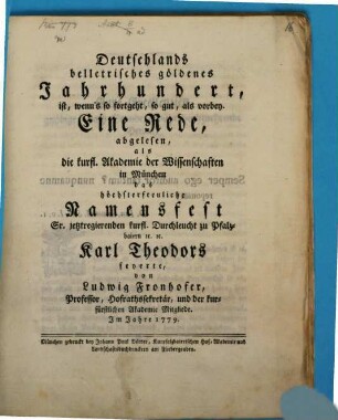Deutschlands belletrisches göldenes Jahrhundert, ist, wenn's so fortgeht, so gut, als vorbey : Eine Rede, abgelesen, als die kurfl. Akademie der Wissenschaften in München das höchsterfreuliche Namensfest Sr. jetztregierenden kurfl. Durchleucht zu Pfalzbaiern [et]c. [et]c. Karl Theodors feyerte