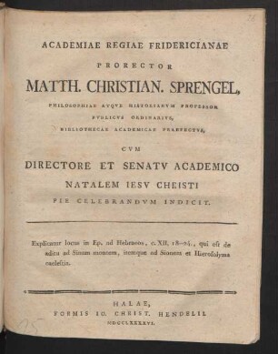 Academiae Regiae Fridericianae Prorector Matth. Christian. Sprengel, Philosophiae Atque Historiarum Professor Publicus Ordinarius, Bibliothecae Academicae Praefectus, Cum Directore Et Senatu Academico Natalem Jesu Christi Pie Celebrandum Indicit. Explicatur locus in Ep. ad Hebraeos, c. XII, 18-24., qui est de aditu ad Sinam montem, itemque ad Sionem et Hierosolyma caelestia