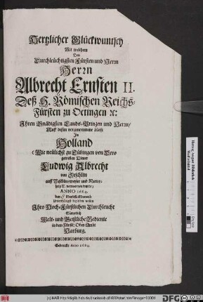 Hertzlicher Glückwuntsch Mit welchem Den Durchleüchtigsten Fürsten und Herrn Herrn Albrecht Ernsten II. Deß H. Römischen Reichs-Fürsten zu Oetingen [et]c: Ihren Gnädigsten Lands-Prinzen und Herrn/ Auff dessen vorgenommene Reise In Holland (Wie neülichst zu Tübingen von Dero getreüen Diener Ludwig Albrecht von Zeschlin auff Zeschlinsweyler und Natterholtz [et]c. vernommen wurde) Anno 1684. den Herbst-Monath Unterthänigst begleiten wollen Ihro Hoch-Fürstlichen Durchleucht Sämptlich Welt- und Geistliche Bediente in dem Fürstl: Ober-Ambt Harburg