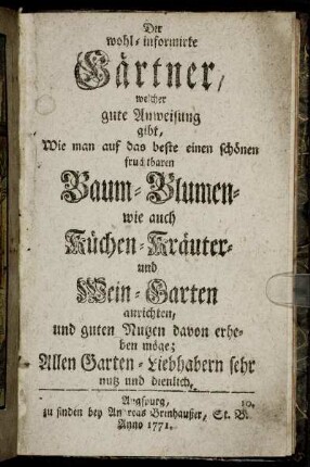 Der wohl-informirte Gärtner, welcher gute Anweisung gibt, Wie man auf das beste einen schönen fruchtbaren Baum- Blumen- wie auch Küchen-Kräuter- und Wein-Garten anrichten, und guten Nutzen davon erheben möge : Allen Garten-Liebhabern sehr nutz und dienlich