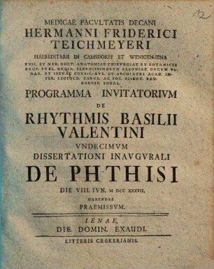 Medicae Facvltatis Decani Hermanni Friderici Teichmeyeri Hereditarii In Camsdorf Et Wenigen-Iena Phil. Et Med. Doct. Anat. Chirvrg. Et Botan. ... Programma Invitatorivm De Rhythmis Basilii Valentini ..., Vndecimvm. Dissertationi Inaugurali De Phtisi Die VIII. Iun. MDCCXXXVII. Habendae Praemissum