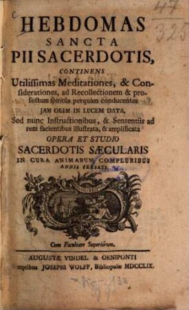 Hebdomas Sancta Pii Sacerdotis : Continens Utilissimas Meditationes, & Considerationes, ad Recollectionem & profectum spiritus perquam conducentes Jam Olim In Lucem Data, Sed nunc Instructionibus, & Sententiis ad rem facientibus illustrata, & amplificata