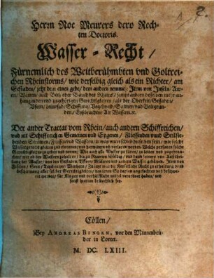 Herrn Noe Meurers dero Rechten Doctoris. Wasser-Recht : Fürnemlich des Weitberühmbten und Goltreichen Rheinstorms, wie derselbig gleich als ein Richter, am Gestaden, jetzt dem einen gebe, dem andern nemme: Item von Inseln, Awen, Wäiten, auch Beth oder Bauch des Rheins, sampt andern desselben mehr anhangenden und zugehörigen Gerechtigkeiten, als der Oberkeit, Gestaden, Ufern, Leinpfad, Schiffung, Vogelweid, Salmen und Goltgründen, Eyßbruchen, Alt Wassern. [et]c.