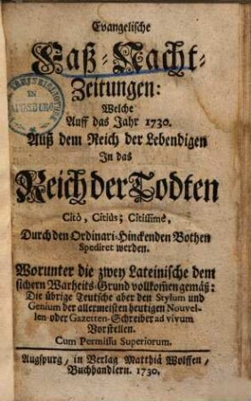 Evangelische Faß-Nacht-Zeitungen : welche auff das Jahr 1730 auß dem Reich der Lebendigen in das Reich der Todten citò, citiùs, citissimè, durch den Ordinari-Hinckenden Bothen spediret werden
