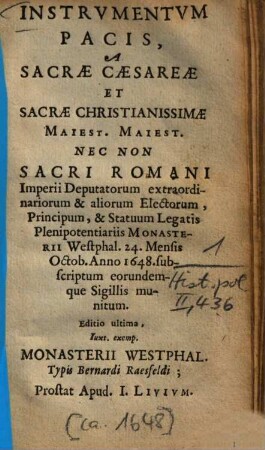 Instrumentum Pacis, A Sacrae Caesareae Et Sacrae Christianissimae Maiest. Maiest. Nec Non Sacri Romani Imperii Deputatorum extraordinariorum & aliorum Electorum, Principum, & Statuum Legatis Plenipotentariis Monasterii Westphal. 24. Mensis Octob. Anno 1648. subscriptum eorundemque Sigillis munitum