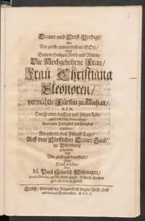 Trauer- und Trost-Predigt : Als Der grosse/ unwandelbare Gott/ Nach Seinem Heiligen Rath und Willen/ Die Hochgebohrne Frau/ Frau Christiana Eleonoren/ vermählte Fürstin zu Anhalt/ u.s.m. Durch einen sanfften und seligen Tod/ am XVII. Maii, Anno 1699/ Aus dieser Zeitligkeit zur Ewigkeit abgefodert; Am andern Heil. Pfingst-Tage/ Auff dem Fürstlichen Trauer-Saal/ zu Dorenburg gehalten/ Und ... Zum Druck gegeben