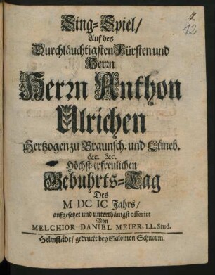Sing-Spiel/ Auf des Durchläuchtigsten Fürsten und Herrn Herrn Anthon Ulrichen Hertzogen zu Braunsch. und Lüneb. &c. &c. Höchst-erfreulichen Gebuhrts-Tag Des M DC IC Jahrs
