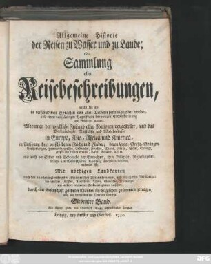 Bd. 7: Allgemeine Historie der Reisen zu Wasser und zu Lande; oder Sammlung aller Reisebeschreibungen, welche bis itzo in verschiedenen Sprachen von allen Völkern herausgegeben worden, und einen vollständigen Begriff von der neuern Erdbeschreibung und Geschichte machen : Worinnen der wirkliche Zustand aller Nationen vorgestellet, und das Merkwürdigste, Nützlichste und Wahrhaftigste in Europa, Asia, Africa und America ... enthalten ist ; Mit nöthigen Landkarten ... und mancherley Abbildungen ... versehen