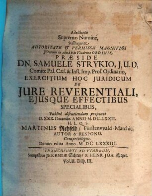 Auxiliante Supremo Numine, Suffragante Autoritate & Permissu Magnifici ICtorum in alma hac Viadrina Ordinis, Praeside Dn. Samuele Strykio ... Exercitium Hoc Iuridicum De Iure Reverentiali, Eiusque Effectibus Specialibus, Publice discutiendum proponet D. XXX. Decembr. Anno M.DC.LXXII. H.L.Q.S. Martinus Rehfeld FürstenwaldMarchic. Autor & Respond.