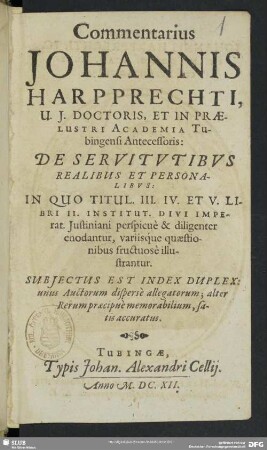 Commentarius Johannis Harpprechti ... De Servitvtibvs Realibus Et Personalibvs : in Quo Titul. III. IV. Et V. Libri II. Institut. Divi Imperat. Justiniani perspicuè & diligenter enodantur, variisque quaestionibus fructuosè illustrantur; Subiectus Est Index Duplex: unus Auctorum disperse allegatorum; alter Rerum praecipue memorabilium, satis accuratus