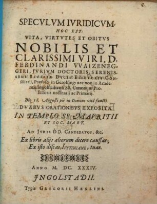 Speculum iuridicum : Hoc est: vita, virtutes et obitus nob. et cl. viri D. Ferd. Waizeneggeri, Iur. Doct. ... duabus orationibus exposita