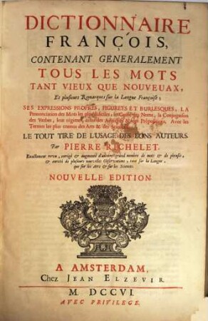 Dictionnaire françois : contenant généralement tous les mots tant vieux que noveaux, et plusieurs remarques sur la langue françoise ; ses expressions propres, figure'es et burlesques, la prononciation des mots les plus dificiles, le genre des noms, la conjugaison des verbes, leur régime, celui des adjectifs & des prépositions ..