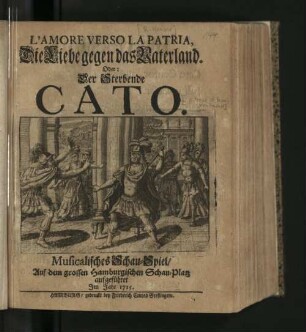L' Amore Verso La Patria, Die Liebe gegen das Vaterland. Oder: Der Sterbende Cato : Musicalisches Schau-Spiel/ Auf dem grossen Hamburgischen Schau-Platz aufgeführet Im Jahr 1715