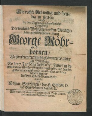 Die rechte Art willig und freudig zu sterben : Welche bey dem ... Begräbniß Des ... Herrn George Röhrbornen/ Wohlverdienten Raths-Cämmerers alhier zur Naumburg/ So den 7. Tag Maii dieses 1683. Jahres ... entschlafen/ und den folgenden 11ten darauf ... bestattet worden/ Auf dem Stadt-Gottes-Acker gewiesen