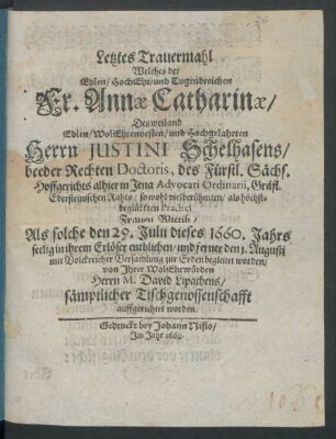Letztes Trauermahl Welches der ... Annae Catharinae/ Des weiland ... Herrn Justini Schelhasens/ beeder Rechten Doctoris ... alhier in Jena ... Frauen Wittib/ Als solche den 29. Julii dieses 1660. Jahrs seelig in ihrem Erlöser entblichen/ und ferner den 1. Augusti mit Volckreicher Versamlung zur Erden begleitet worden/ von Ihrer ... Herrn M. David Lipachens/ sämptlicher Tischgenossenschaft auffgerichtet worden