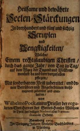 Heilsame und bewährte Seelen-Stärckungen In dreyhundert und fünf und sechzig Scruplen und Aengstigkeiten, Welche, Einem rechtglaubigen Christen, durch das gantze Jahr, von Tag zu Tag, auf dem Weeg der Tugend und Vollkommenheit da und dort vorzufallen pflegen : Mit sonderbarem Fleiß zubereitet, und denen Betrübten und Angefochtenen wohlmeynend zubereitet und anerbotten