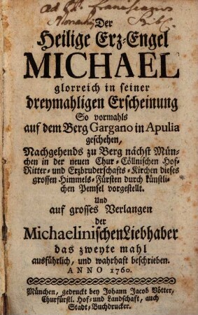 Der Heilige Erz-Engel Michael glorreich in seiner dreymahligen Erscheinung : So vormahls auf dem Berg Gargano in Apulia geschehen, Nachgehends zu Berg nächst München in der neuen Chur-Cöllnischen Hof- Ritter- und Erzbruderschafts-Kirchen dieses grossen Himmels-Fürsten durch künstlichen Pemsel vorgestellt