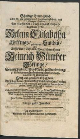 Schuldige Traur-Pflicht Uber den gar zu frühen und hochschmertzlichen/ doch Seeligen Hintritt Der ... Helena Elisabetha Gökkings/ gebohrnen Smidin/ Des ... Heinrich Günther Gökkings/ Seiner Churfürstl. Durchlaucht. zu Brandenburg/ zu Grüningen im Fürstenthum Halberstadt ... Amtmanns ... Eh-Fraue : Wie selbige den 12. Januarii dieses ietztlauffenden 1678sten Jahrs ... aus diesem Jammerthal abgefodert/ und ... Deroselben entseelter Cörper aber den 27. dieses ... beygesetzet worden