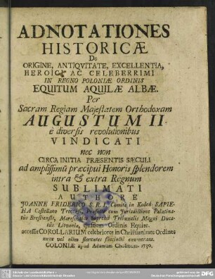 Adnotationes Historicae De Origine, Antiquitate, Excellentia Heroici ... In Regno Poloniae Ordinis Equitum Aquilae Albae. Per ... Augustum II e diversis revolutionibus Vindicati nec non Circa Initia Praesentatis Saeculi ... Sublimati Authore Joanne Friderico S. R. I. Comite in Koden Sapieha ...
