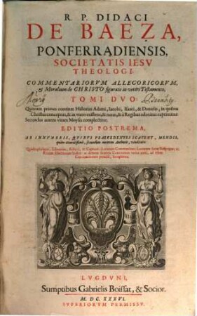 R.P. Didaci De Baeza, Ponferradiensis, Societatis Iesv Theologi, Commentariorvm Allegoricorvm, & Moralium de Christo figurato in veteri Testamento, Tomi Dvo : Quorum primus continet Historias Adami, Iacobi, Isaaci, & Danielis, ... Secundus autem vitam Moysis complectitur, [1]