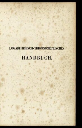 Logarithmisch-trigonometrisches Handbuch : Welches die gemeinen oder Briggischen Logarithmen für alle Zahlen bis 108000 auf sieben Decimalstellen, die Gaussischen Logarithmen, die Logarithmen der trigonometrischen Functionen von Zehn zu Zehn Secunden für die neun ersten und neun letzten Grade des Quadranten ...
