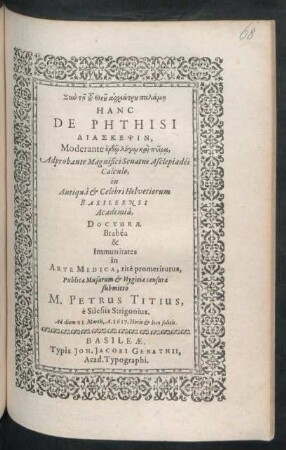 Hanc De Phthisi Diaskepsin, Moderante orthō logō kai peira , Adprobante Magnifici Senatus Asclepiadei Calculo, in ... Basileensi Academia, Docturae Brabea & Immunitates in Arte Medica, rite promeriturus, Publicae Musarum & Hygieiae censurae submitto M. Petrus Titius, e Silesiis Strigonius. Ad diem XI Martii, A. 1617. ...