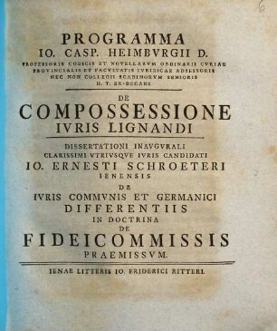 Programma Io. Casp. Heimbvrgii ... De Compossessione Ivris Lignandi : dissertationi inaugurali ... Io. Ernesti Schroeteri ... De iuris communis et Germanici differentiis in doctrina de fideicommissis praemissum