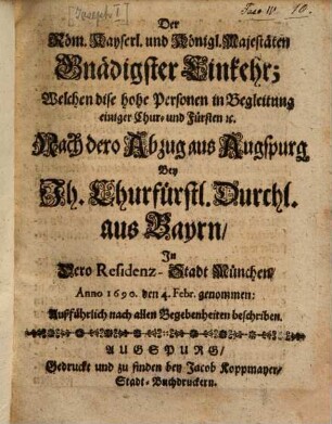 Der Röm. Kayserl. und Königl. Majestäten Gnädigster Einkehr, Welchen dise hohe Personen in Begleitung einiger Chur- und Fürsten etc. Nach dero Abzug aus Augspurg Bey Ih. Churfürstl. Durchl. aus Bayrn, In Dero Residenz-Stadt München Anno 1690. den 4. Febr. genommen : Außführlich nach allen Begebenheiten beschriben