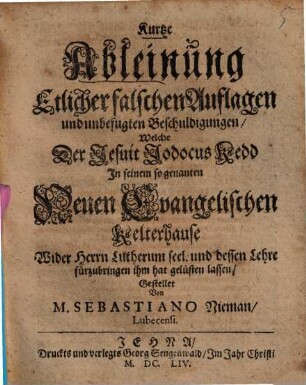 Kurtze Ableinung etlicher falschen Auflagen und unbefugten Beschuldigungen, welche der Jesuit Jodocus Kedd in seinem so genanten neuen evangelischen Kelterhause wider Herrn Lutherum seel. und dessen Lehre fuerzubringen ihm hat geluesten lassen