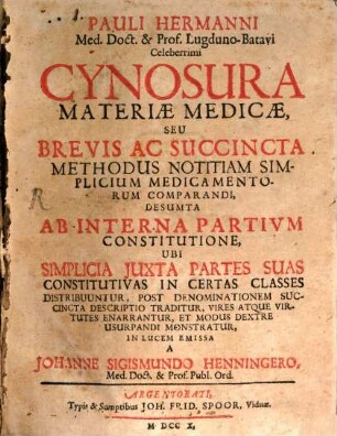 Pauli Hermanni Med. Doct. & Prof. Lugduno-Batavi Celeberrimi Cynosura Materiae Medicae, Seu Brevis Ac Succincta Methodus Notitiam Simplicium Medicamentorum Comparandi, Desumta Ab Interna Partium Constitutione, Ubi Simplicia Iuxta Partes Suas Constitutivas In Certas Classes Distribuuntur, Post Denominationem Succincta Descriptio Traditur, Vires Atque Virtutes Enarrantur, Et Modus Dextre Usurpandi Monstratur