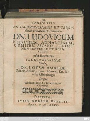 Consolatio Ad Illustrissimum Et Celsissimum Principem & Dominum, Dn. Ludovicum Principem Anhaltinum, ... Iusta facientem Illustrissimae Filiolae, Dn. Loysae Amaliae ... Scripta Ab humilimis Celsitudinis eius Cultoribus