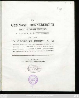 In Gymnasii Hennebergici Festo Secvlari Secvndo D. XIII Apr. A. C. MDCCLXXVII Scripsit Io. Georgivs Eccivs A. M Philos. Professor In Vniversitate Artivm Lips Pastor Arcas, Sodalis Academiae Scientiarvm Mogvntinae, Institvti Histor. Gottingensis Et Societatvm Litt. Lips. Ienens. Et Badensis