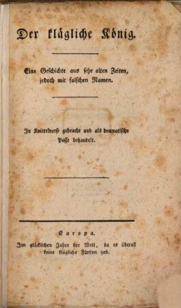 Der klägliche König : Eine Geschichte aus sehr alten Zeiten, jedoch mit falschen Namen. In Knittelverse gebracht und als dramatische Posse behandelt