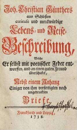 Joh. Christ. Günthers ... curieuse und merckwürdige Lebens- und Reise-Beschreibung : welche er selbst mit poetischer Feder entworffen, und an einen guten Freund überschicket, nebst einem Anhang einiger von ihm verfertigten noch ungedruckter Briefe