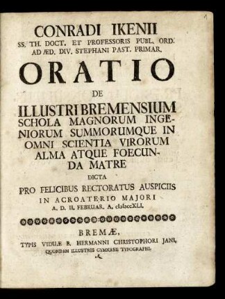 Conradi Ikenii SS. Th. Doct. Et Professoris Publ. Ord. Ad Æd. Div. Stephani Past Primar. Oratio De Illustri Bremensium Schola Magnorum Ingeniorum Summorumque In Omni Scientia Virorum Alma Atque Foecunda Matre : Dicta Pro Felicibus Rectoratus Auspiciis In Acroaterio Majori A. D. II. Februar. A. cIɔIɔccXLI.