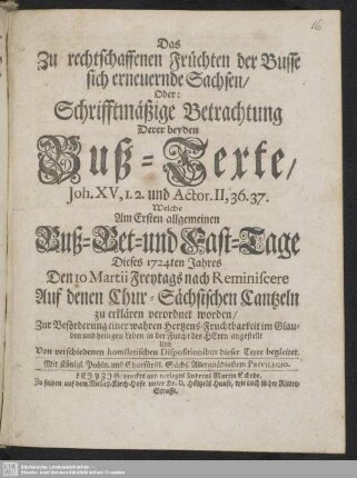 Das Zu rechtschaffenen Früchten der Busse sich erneuernde Sachsen : Oder: Schrifftmäßige Betrachtung Derer beyden Buß-Texte ... Welche am ersten allgemeinen Buß- Bet- und Fast-Tage dieses 1724ten Jahres ... Auf denen Chur-Sächsischen Cantzeln zu erklären verordnet worden ...