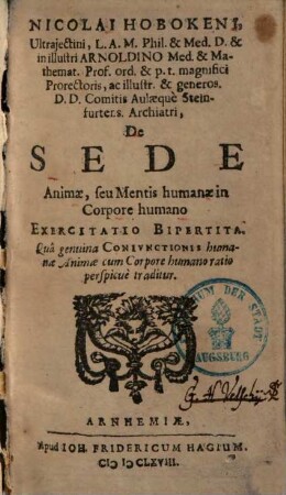 Nicolai Hobokeni, Ultrajectini, L.A.M. Phil. & Med. D. ... De Sede Aminae, seu Mentis humanae in Corpore humano Exercitatio Bipertita : Qua genuina Coniunctionis humanae Animae cum Corpore humano ratio perspicue traditur
