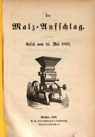 Der Malz-Aufschlag : Gesetz vom 16. Mai 1868 ; [einzige, mit den ministeriellen Instruktiv-Bestimmungen sowie der Beschreibung und einer lithographierten Abbildung des vom hohen königlichen Finanz-Ministerium z. Z. allein genehmigten Bolzano-Riedinger'schen Malz-Meßapparates und einem vollständigen Sachregister versehene Ausgabe]