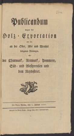 Publicandum wegen der Holz-Exportation aus den an der Oder, Uker und Weichsel belegenen Provinzen, als: der Churmark, Neumark, Pommern, Süd- und Westpreußen und dem Netzdistrict : De Dato Berlin, den 7. Januar 1800.