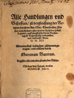 Alle Handlungen vnd Schrifften, zu vergleichung der Religion, durch die Key. Mai., Churfürsten, Fürsten, vnd Stände, aller theylen, Auch den Päbst. Legaten, auff jüngst gehaltnem Reichstag zu Regenspurg, verhandlet, vnd einbracht, Anno D. M. XLI.