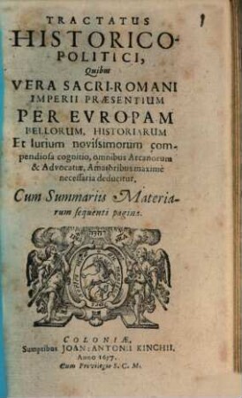 Tractatus Historico-Politici, Quibus Vera Sacri-Romani Imperii Praesentium Per Evropam Bellorum, Historiarum Et Iurium novissimorum compendiosa cognitio, omnibus Arcanorum & Advocatiae, Amatoribus maxime necessaria deducitur : Cum Summariis Materiarum sequenti pagina