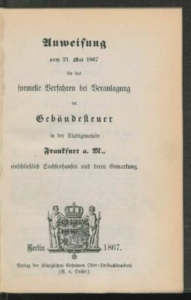 Anweisung vom 21. Mai 1867 für das formelle Verfahren bei Veranlagung der Gebäudesteuer in der Stadtgemeinde Frankfurt a. M., einschliesslich Sachsenhausen und deren Gemarkung