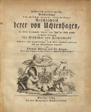Historisch-Genealogische Beschreibung des adelichen nunmehr ausgestorbenen Geschlechts derer von Uchtenhagen, welche die Stadt Freyenwalde beynahe 250. Jahr im Besitz gehabt : zu mehrerer Erläuterung der Geschichte von Freyenwalde aus Urkunden und glaubwürdigen Nachrichten zusammengetragen und mit Anmerkungen begleitet
